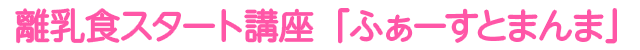 離乳食スタート講座「ふぁーすとまんま」